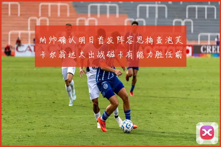 纳帅确认明日首发阵容恩梅查泡芙卡尔翁达夫出战磁卡有能力胜任前腰位置
