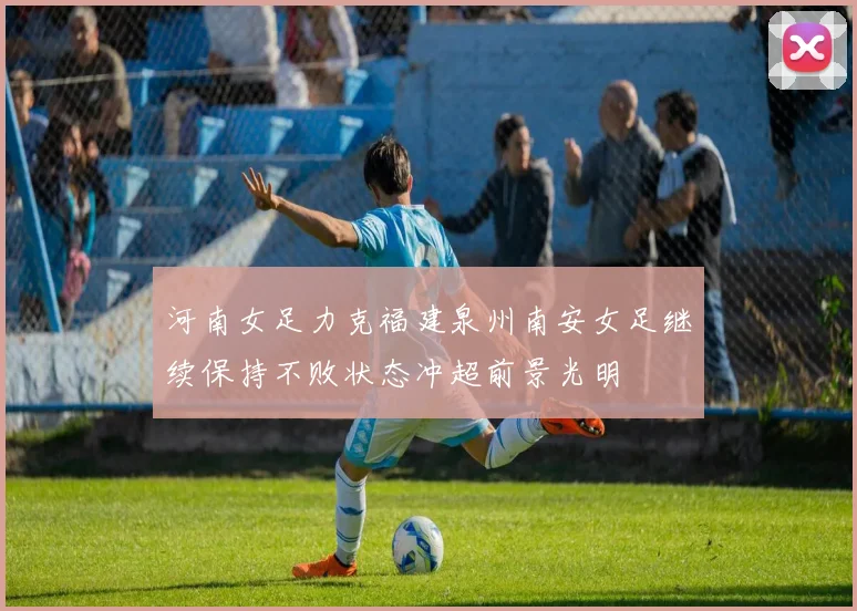 河南女足力克福建泉州南安女足继续保持不败状态冲超前景光明
