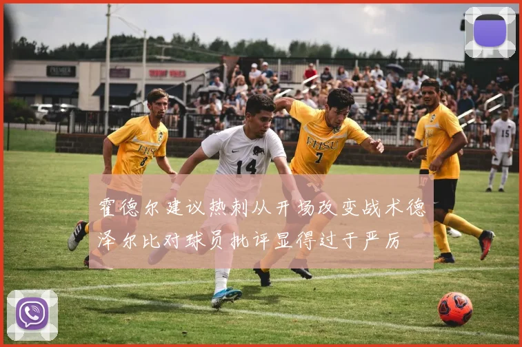 霍德尔建议热刺从开场改变战术德泽尔比对球员批评显得过于严厉