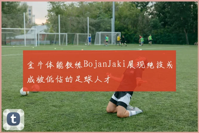金牛体能教练BojanJaki展现绝技或成被低估的足球人才
