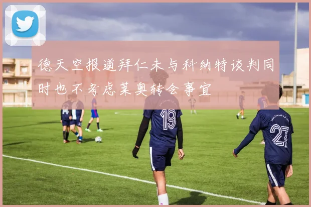 德天空报道拜仁未与科纳特谈判同时也不考虑莱奥转会事宜