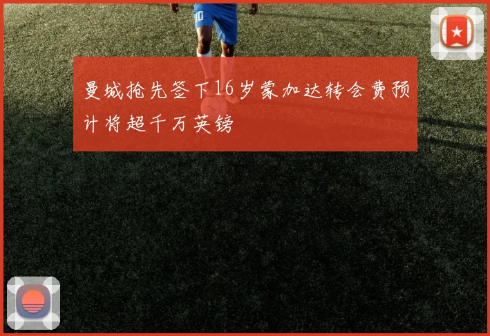 曼城抢先签下16岁蒙加达转会费预计将超千万英镑