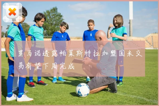 罗马诺透露帕莱斯特拉加盟国米交易有望下周完成