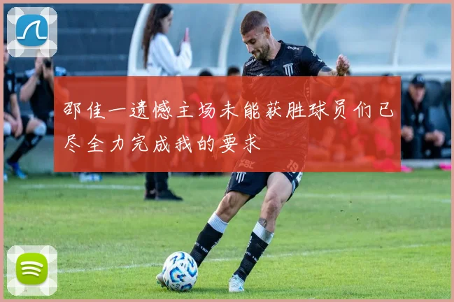 邵佳一遗憾主场未能获胜球员们已尽全力完成我的要求
