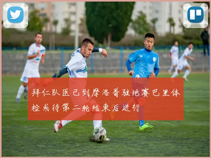 拜仁队医已到摩洛哥驻地赛巴里体检或待第二轮结束后进行