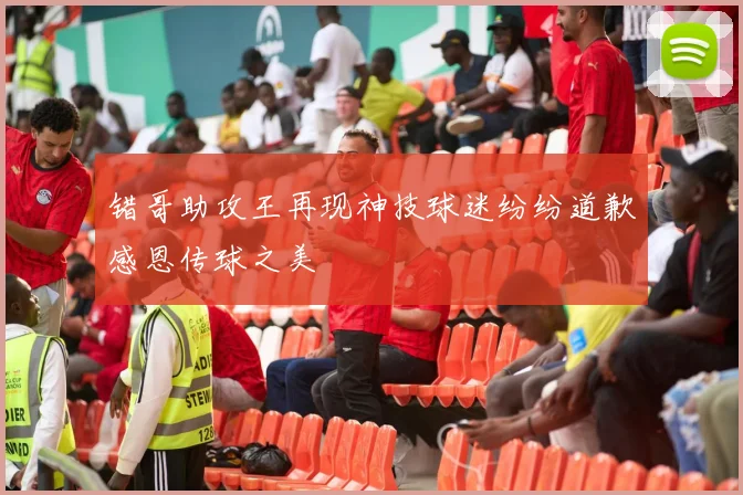 错哥助攻王再现神技球迷纷纷道歉感恩传球之美