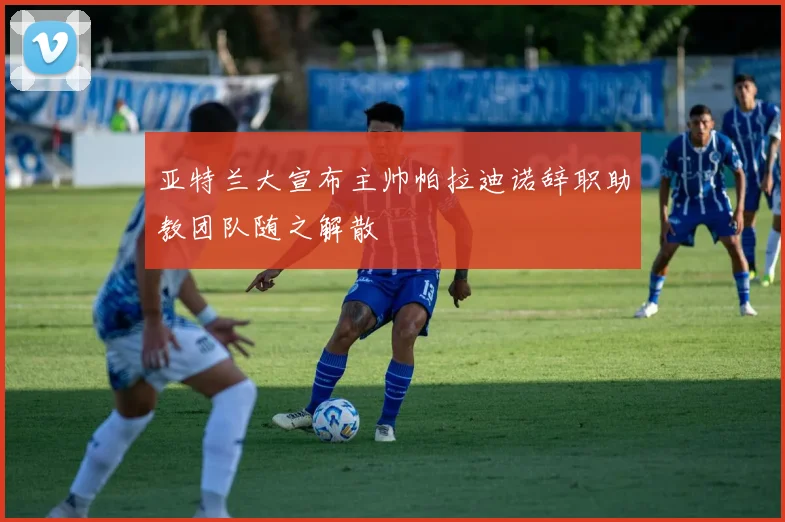 亚特兰大宣布主帅帕拉迪诺辞职助教团队随之解散