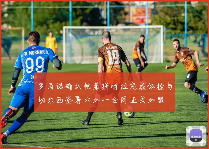 罗马诺确认帕莱斯特拉完成体检与切尔西签署六加一合同正式加盟