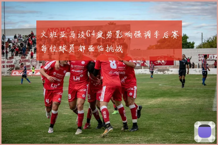 文班亚马谈G4疲劳影响强调季后赛每位球员都面临挑战