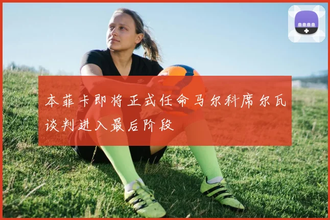 本菲卡即将正式任命马尔科席尔瓦谈判进入最后阶段