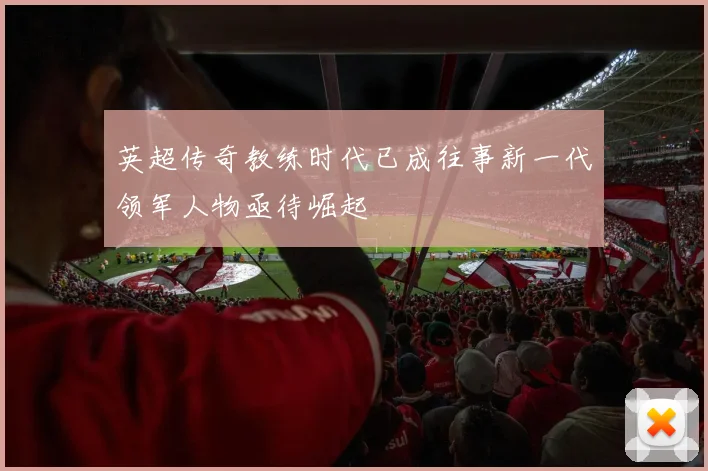英超传奇教练时代已成往事新一代领军人物亟待崛起