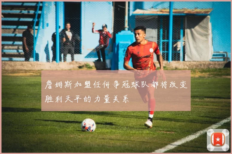 詹姆斯加盟任何争冠球队都将改变胜利天平的力量关系