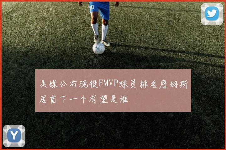 美媒公布现役FMVP球员排名詹姆斯居首下一个有望是谁