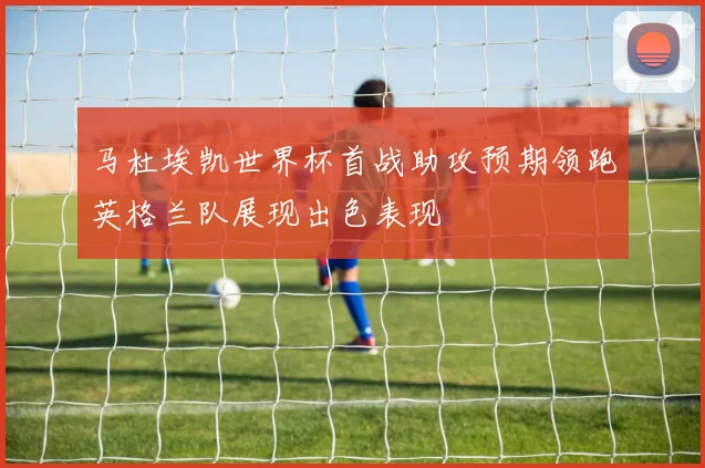 马杜埃凯世界杯首战助攻预期领跑英格兰队展现出色表现