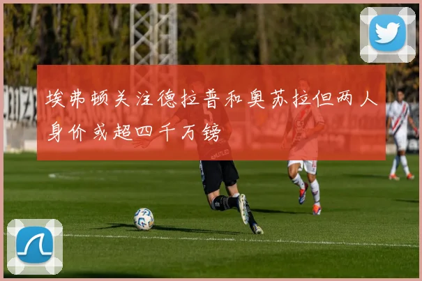 埃弗顿关注德拉普和奥苏拉但两人身价或超四千万镑