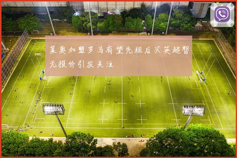 莱奥加盟罗马有望先租后买英超暂无报价引发关注