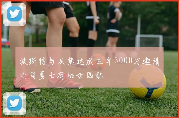 波斯特与灰熊达成三年3000万邀请合同勇士有机会匹配