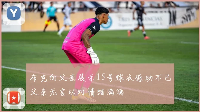 布克向父亲展示15号球衣感动不已父亲无言以对情绪满满