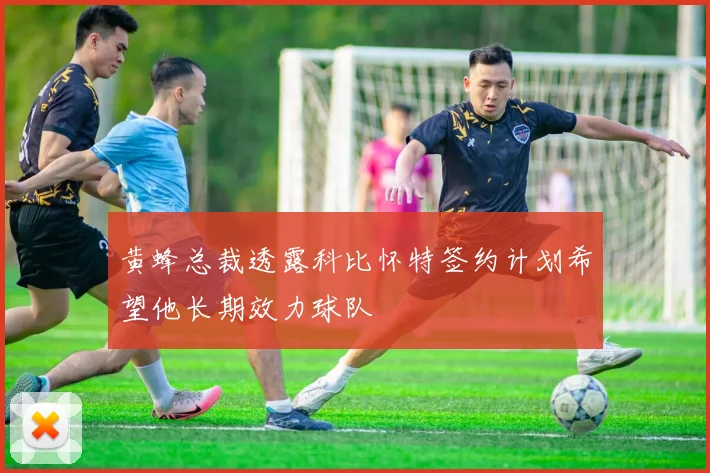 黄蜂总裁透露科比怀特签约计划希望他长期效力球队